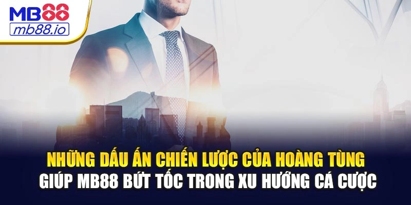 Những dấu ấn chiến lược của Hoàng Tùng giúp MB88 bứt tốc trong xu hướng cá cược