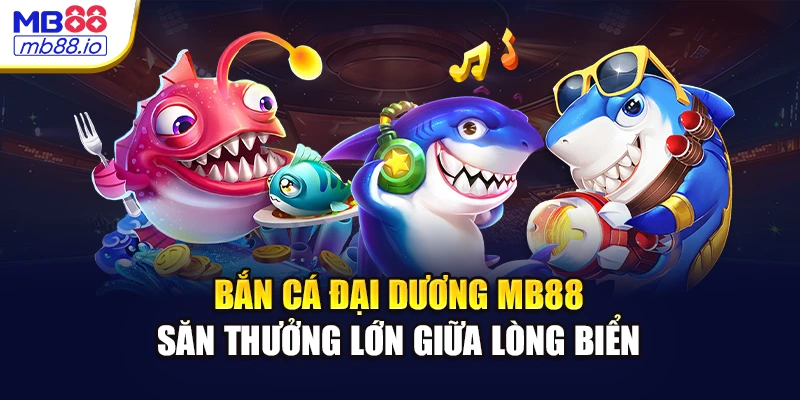 Bắn Cá Đại Dương MB88 - Săn Thưởng Lớn Giữa Lòng Biển